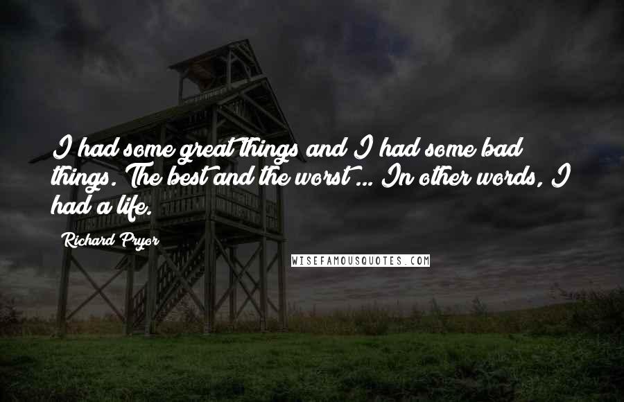 Richard Pryor Quotes: I had some great things and I had some bad things. The best and the worst ... In other words, I had a life.