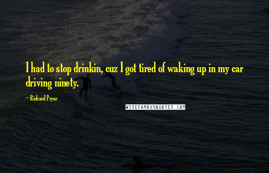 Richard Pryor Quotes: I had to stop drinkin, cuz I got tired of waking up in my car driving ninety.