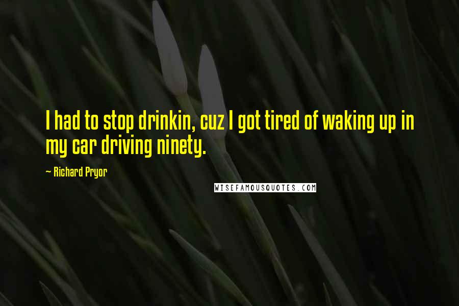 Richard Pryor Quotes: I had to stop drinkin, cuz I got tired of waking up in my car driving ninety.