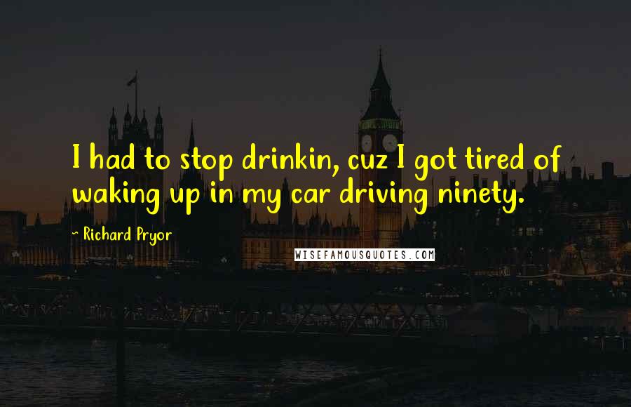 Richard Pryor Quotes: I had to stop drinkin, cuz I got tired of waking up in my car driving ninety.