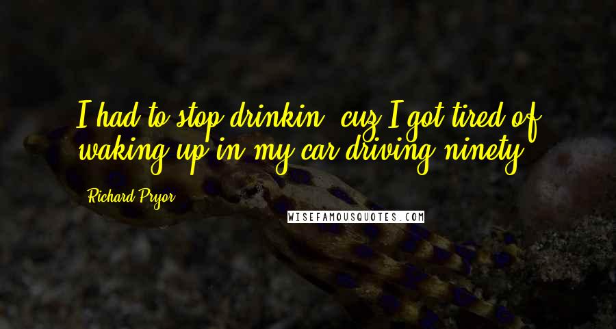 Richard Pryor Quotes: I had to stop drinkin, cuz I got tired of waking up in my car driving ninety.