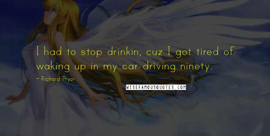 Richard Pryor Quotes: I had to stop drinkin, cuz I got tired of waking up in my car driving ninety.