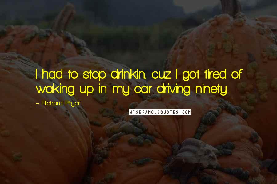 Richard Pryor Quotes: I had to stop drinkin, cuz I got tired of waking up in my car driving ninety.