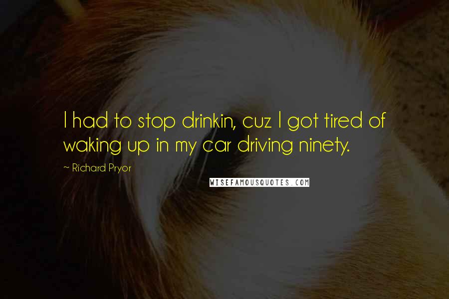 Richard Pryor Quotes: I had to stop drinkin, cuz I got tired of waking up in my car driving ninety.