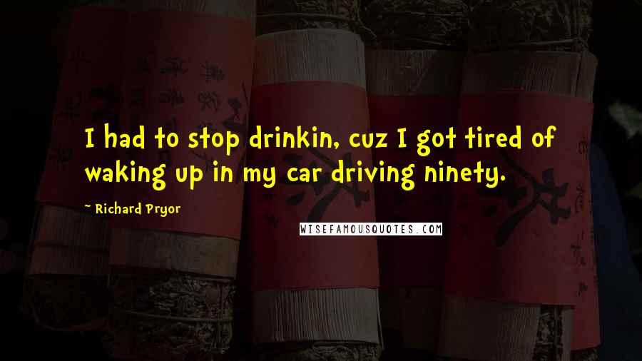 Richard Pryor Quotes: I had to stop drinkin, cuz I got tired of waking up in my car driving ninety.