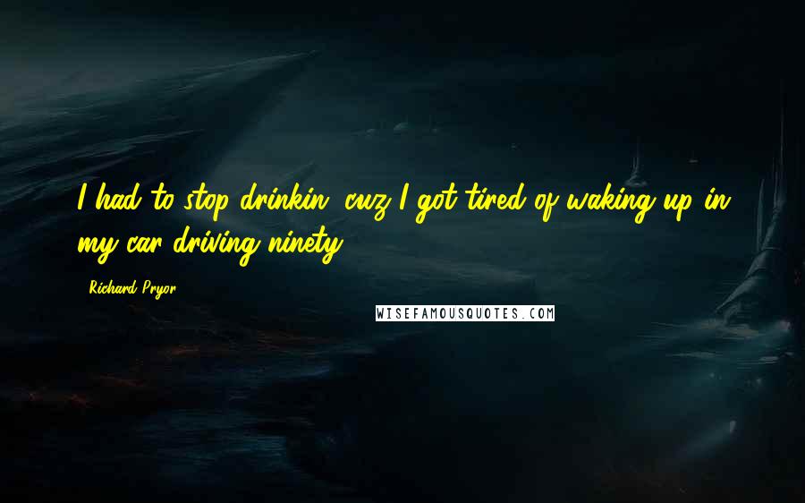 Richard Pryor Quotes: I had to stop drinkin, cuz I got tired of waking up in my car driving ninety.