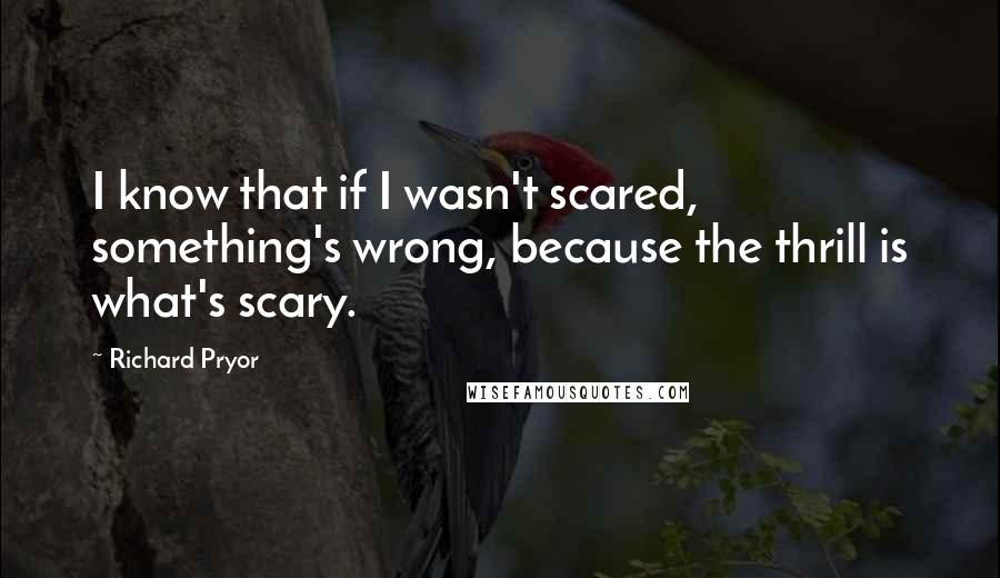 Richard Pryor Quotes: I know that if I wasn't scared, something's wrong, because the thrill is what's scary.