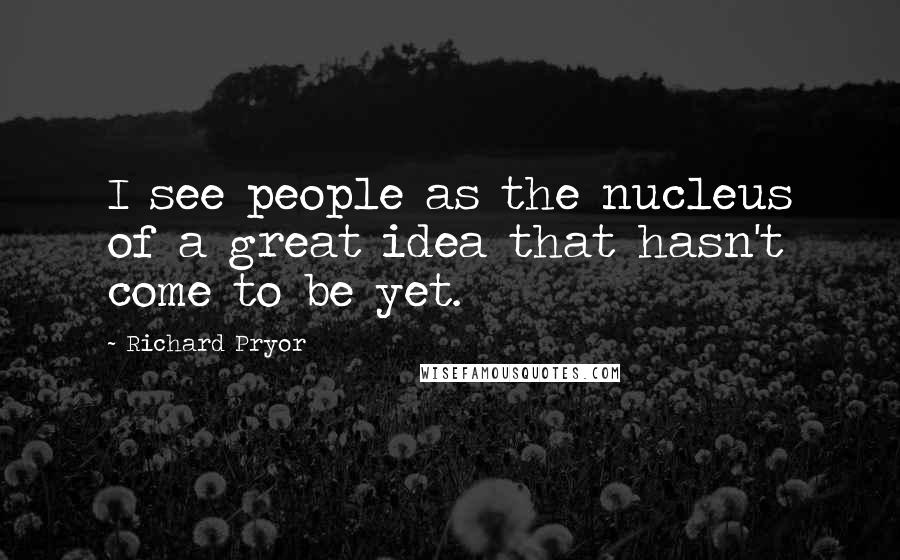 Richard Pryor Quotes: I see people as the nucleus of a great idea that hasn't come to be yet.