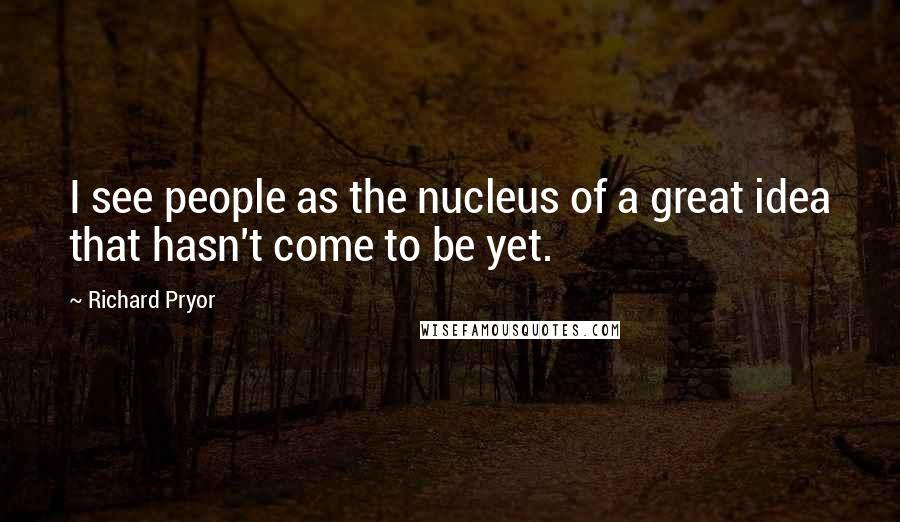 Richard Pryor Quotes: I see people as the nucleus of a great idea that hasn't come to be yet.