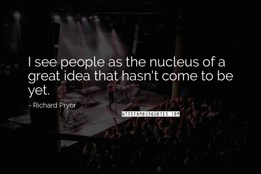 Richard Pryor Quotes: I see people as the nucleus of a great idea that hasn't come to be yet.