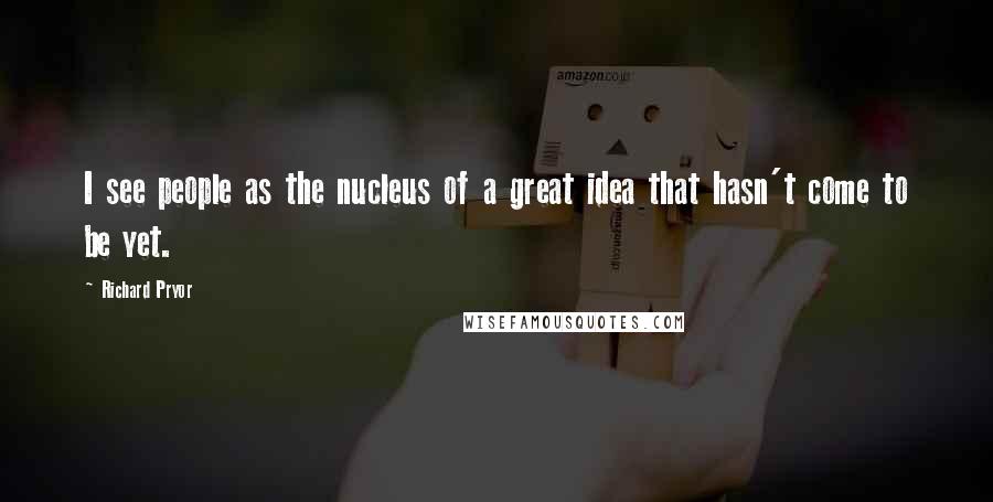 Richard Pryor Quotes: I see people as the nucleus of a great idea that hasn't come to be yet.