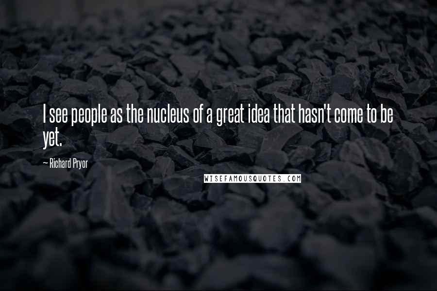 Richard Pryor Quotes: I see people as the nucleus of a great idea that hasn't come to be yet.