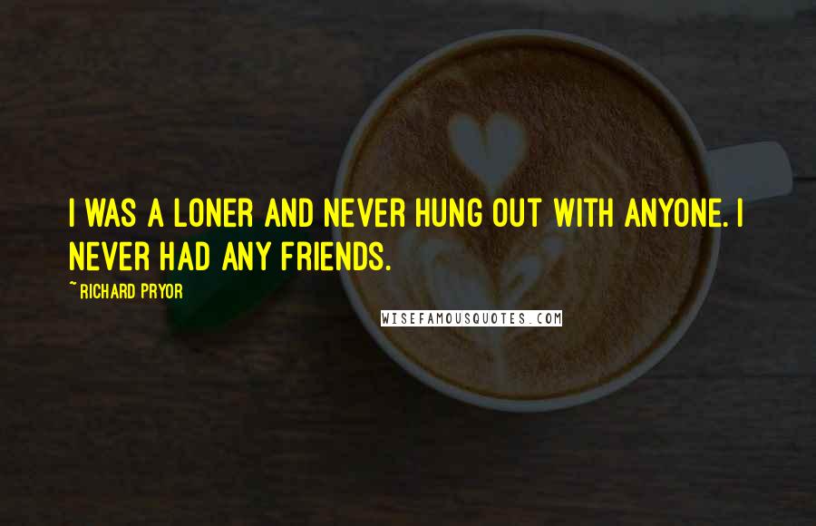 Richard Pryor Quotes: I was a loner and never hung out with anyone. I never had any friends.