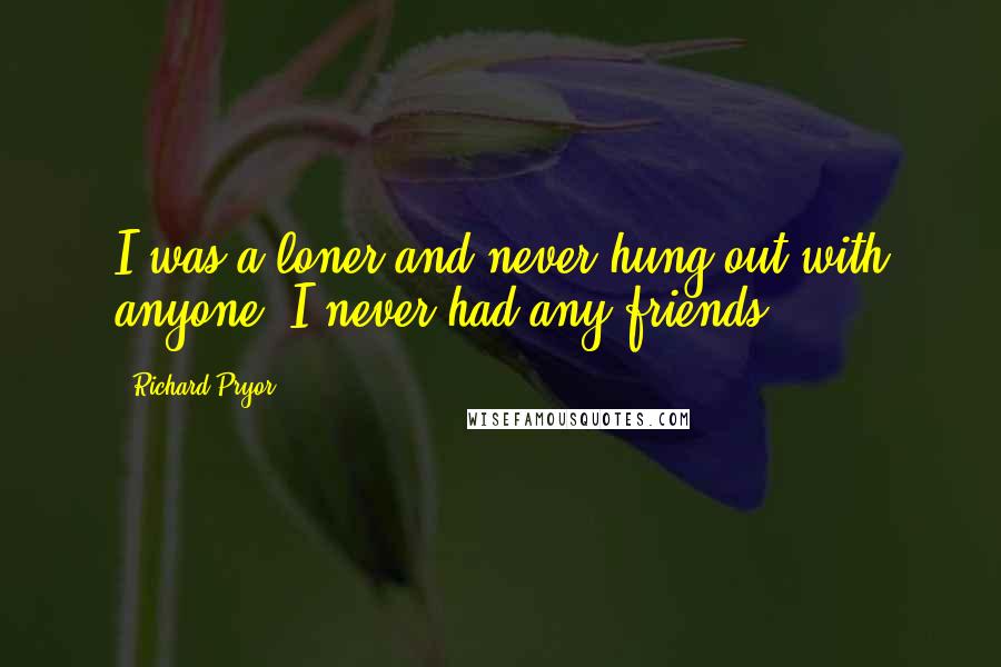 Richard Pryor Quotes: I was a loner and never hung out with anyone. I never had any friends.