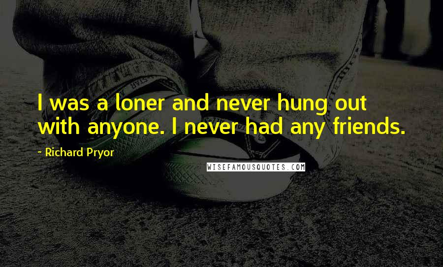 Richard Pryor Quotes: I was a loner and never hung out with anyone. I never had any friends.