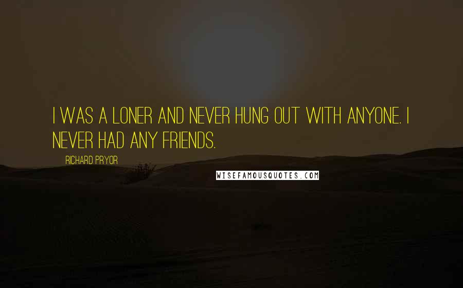 Richard Pryor Quotes: I was a loner and never hung out with anyone. I never had any friends.