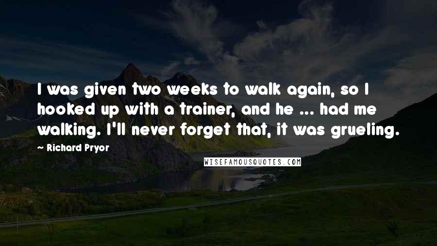 Richard Pryor Quotes: I was given two weeks to walk again, so I hooked up with a trainer, and he ... had me walking. I'll never forget that, it was grueling.