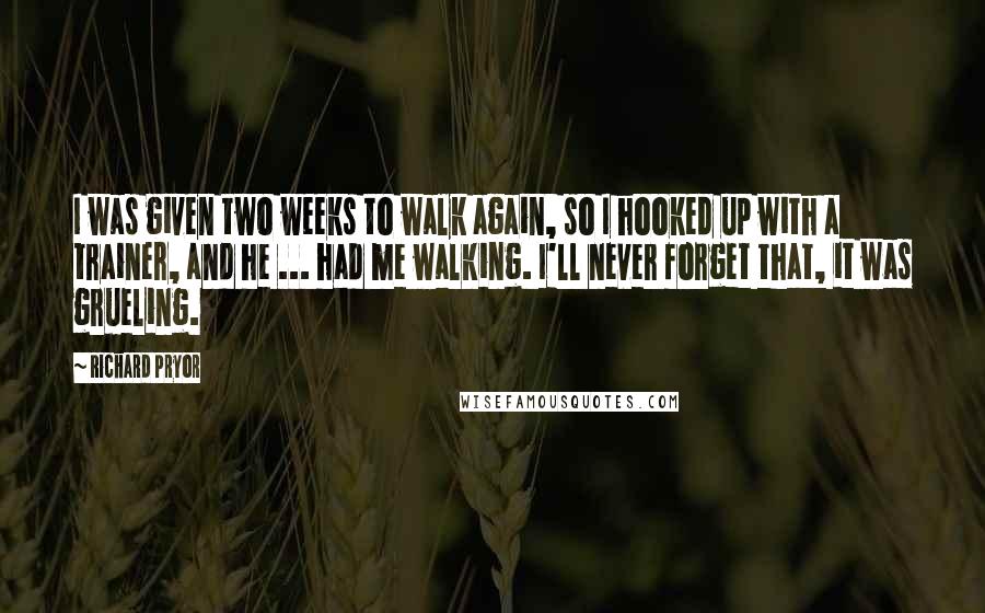 Richard Pryor Quotes: I was given two weeks to walk again, so I hooked up with a trainer, and he ... had me walking. I'll never forget that, it was grueling.