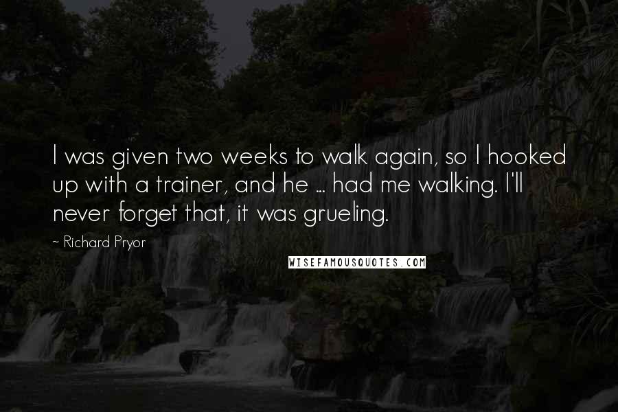 Richard Pryor Quotes: I was given two weeks to walk again, so I hooked up with a trainer, and he ... had me walking. I'll never forget that, it was grueling.