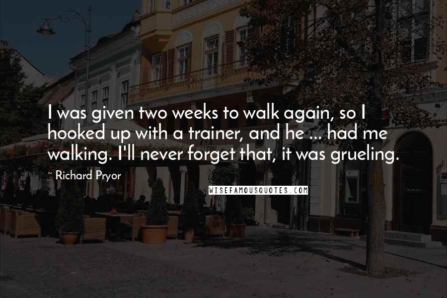 Richard Pryor Quotes: I was given two weeks to walk again, so I hooked up with a trainer, and he ... had me walking. I'll never forget that, it was grueling.