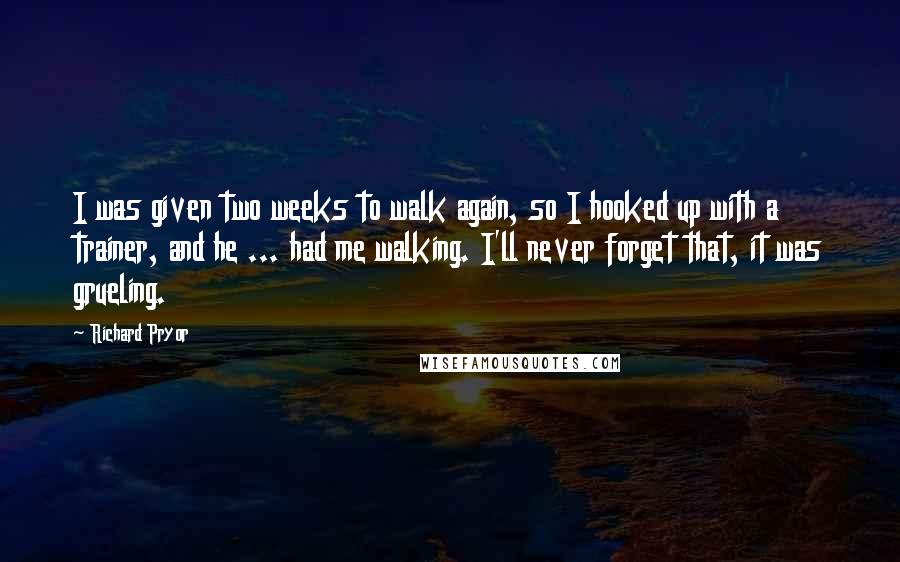 Richard Pryor Quotes: I was given two weeks to walk again, so I hooked up with a trainer, and he ... had me walking. I'll never forget that, it was grueling.