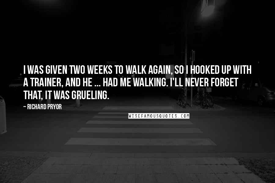 Richard Pryor Quotes: I was given two weeks to walk again, so I hooked up with a trainer, and he ... had me walking. I'll never forget that, it was grueling.