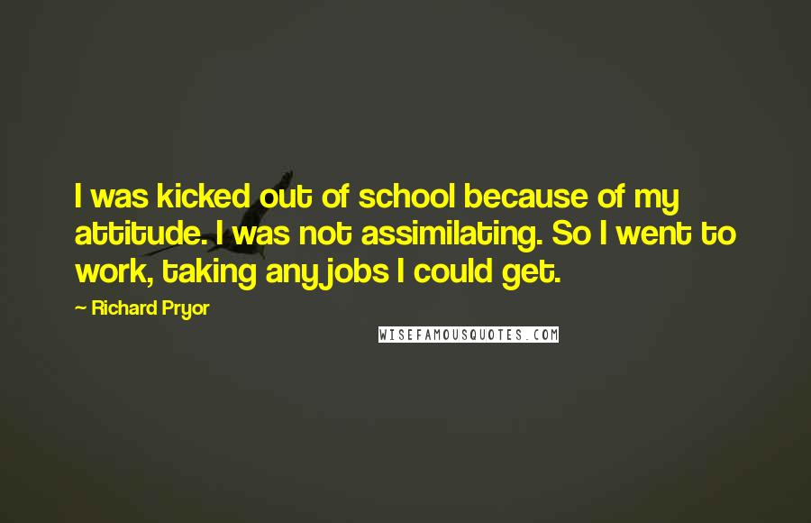 Richard Pryor Quotes: I was kicked out of school because of my attitude. I was not assimilating. So I went to work, taking any jobs I could get.