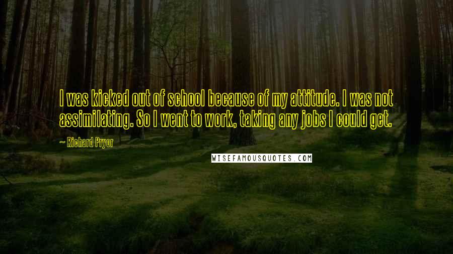 Richard Pryor Quotes: I was kicked out of school because of my attitude. I was not assimilating. So I went to work, taking any jobs I could get.