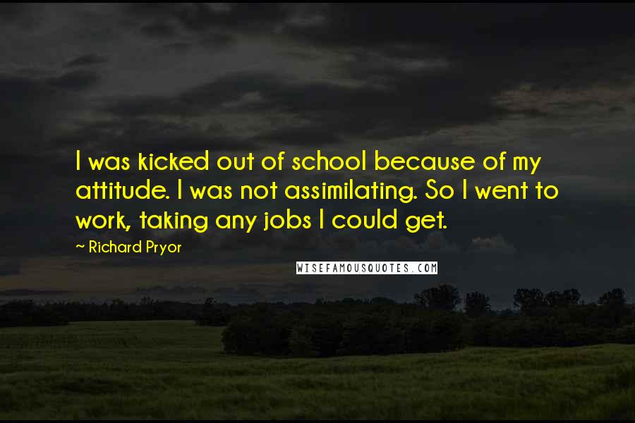 Richard Pryor Quotes: I was kicked out of school because of my attitude. I was not assimilating. So I went to work, taking any jobs I could get.