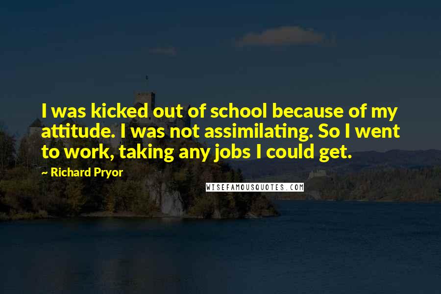 Richard Pryor Quotes: I was kicked out of school because of my attitude. I was not assimilating. So I went to work, taking any jobs I could get.