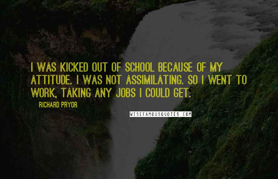 Richard Pryor Quotes: I was kicked out of school because of my attitude. I was not assimilating. So I went to work, taking any jobs I could get.