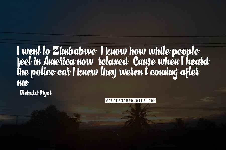 Richard Pryor Quotes: I went to Zimbabwe. I know how white people feel in America now; relaxed! Cause when I heard the police car I knew they weren't coming after me!