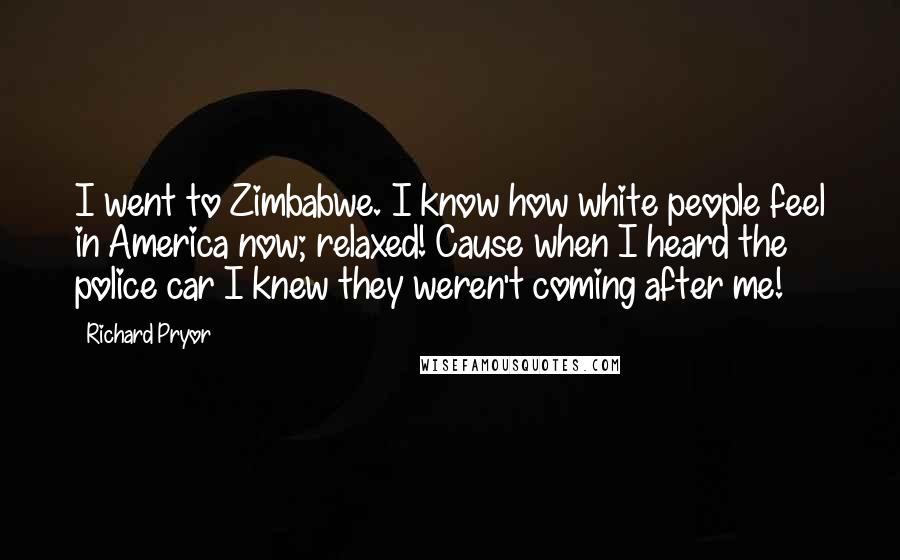 Richard Pryor Quotes: I went to Zimbabwe. I know how white people feel in America now; relaxed! Cause when I heard the police car I knew they weren't coming after me!