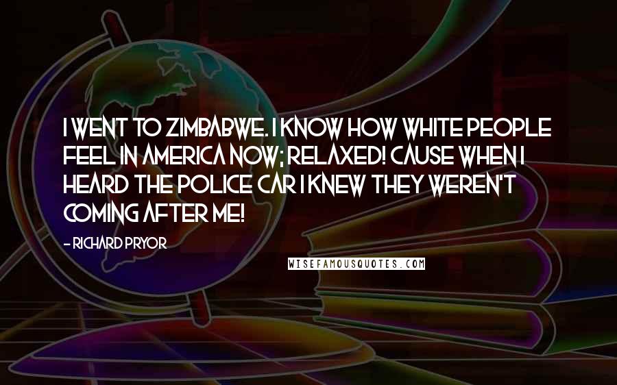 Richard Pryor Quotes: I went to Zimbabwe. I know how white people feel in America now; relaxed! Cause when I heard the police car I knew they weren't coming after me!