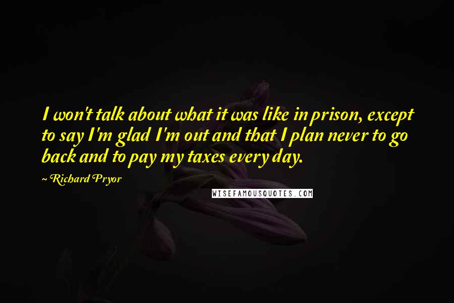 Richard Pryor Quotes: I won't talk about what it was like in prison, except to say I'm glad I'm out and that I plan never to go back and to pay my taxes every day.