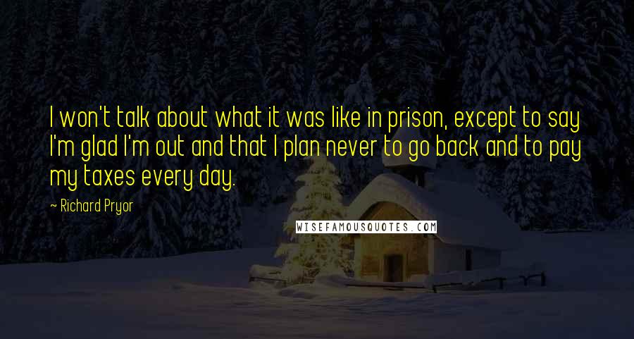 Richard Pryor Quotes: I won't talk about what it was like in prison, except to say I'm glad I'm out and that I plan never to go back and to pay my taxes every day.