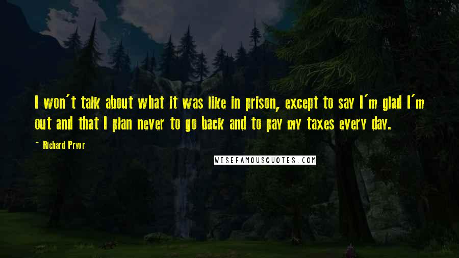 Richard Pryor Quotes: I won't talk about what it was like in prison, except to say I'm glad I'm out and that I plan never to go back and to pay my taxes every day.