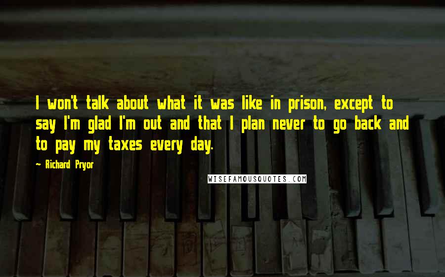 Richard Pryor Quotes: I won't talk about what it was like in prison, except to say I'm glad I'm out and that I plan never to go back and to pay my taxes every day.