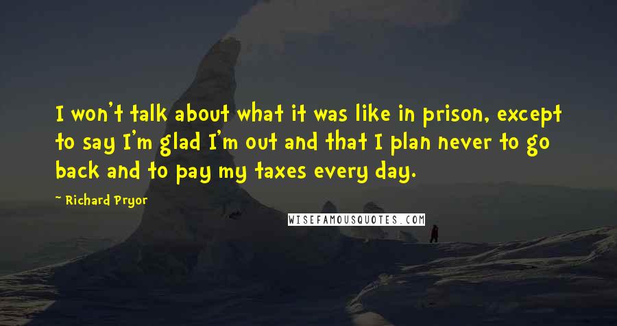 Richard Pryor Quotes: I won't talk about what it was like in prison, except to say I'm glad I'm out and that I plan never to go back and to pay my taxes every day.