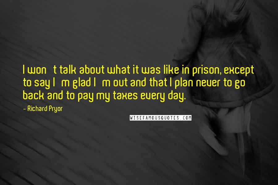 Richard Pryor Quotes: I won't talk about what it was like in prison, except to say I'm glad I'm out and that I plan never to go back and to pay my taxes every day.