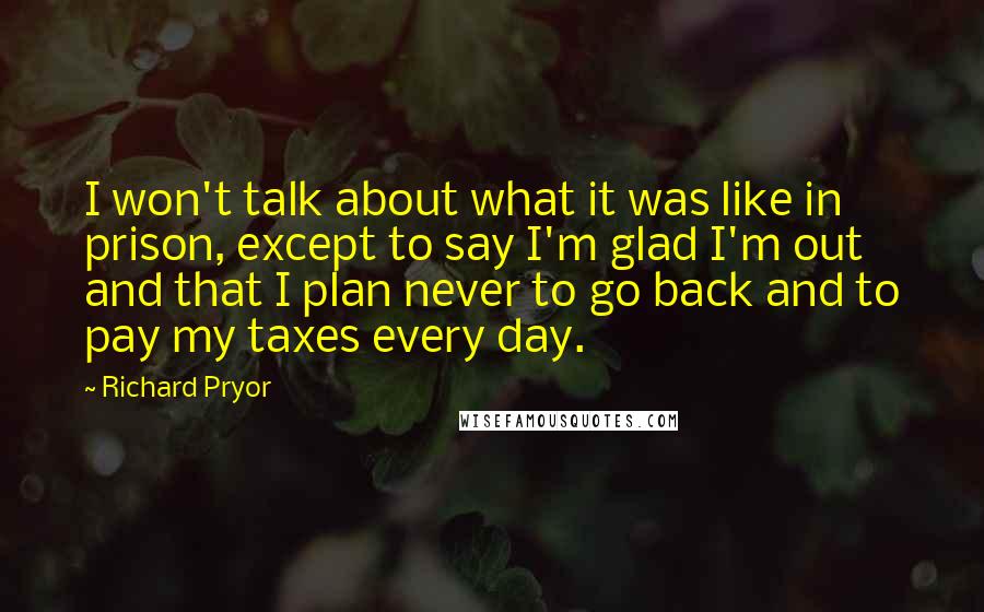 Richard Pryor Quotes: I won't talk about what it was like in prison, except to say I'm glad I'm out and that I plan never to go back and to pay my taxes every day.