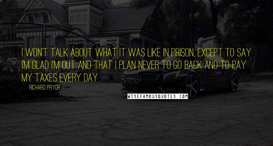 Richard Pryor Quotes: I won't talk about what it was like in prison, except to say I'm glad I'm out and that I plan never to go back and to pay my taxes every day.