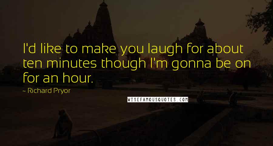 Richard Pryor Quotes: I'd like to make you laugh for about ten minutes though I'm gonna be on for an hour.