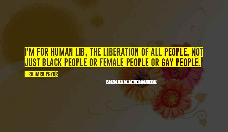 Richard Pryor Quotes: I'm for human lib, the liberation of all people, not just black people or female people or gay people.