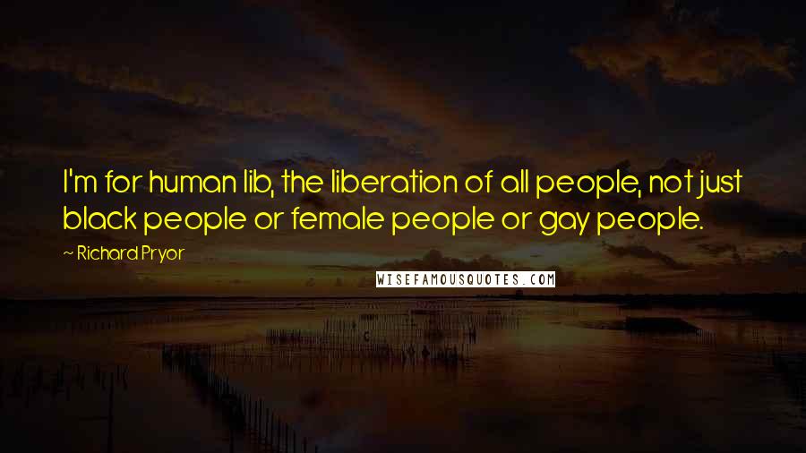 Richard Pryor Quotes: I'm for human lib, the liberation of all people, not just black people or female people or gay people.