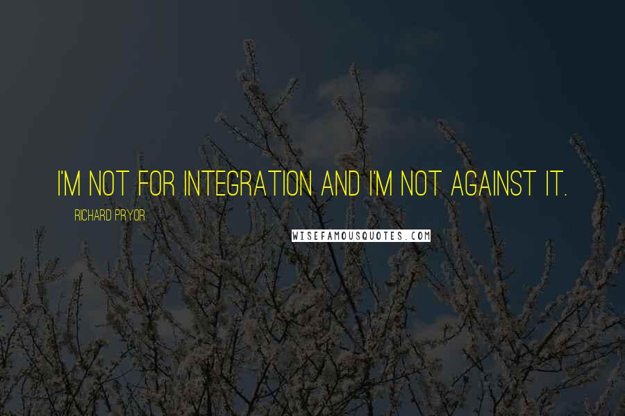 Richard Pryor Quotes: I'm not for integration and I'm not against it.