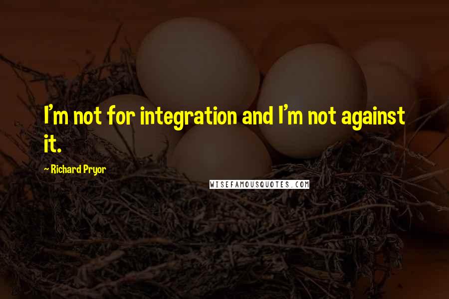 Richard Pryor Quotes: I'm not for integration and I'm not against it.