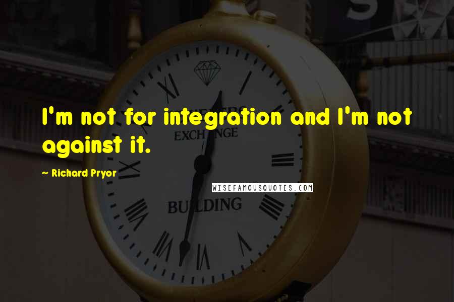 Richard Pryor Quotes: I'm not for integration and I'm not against it.