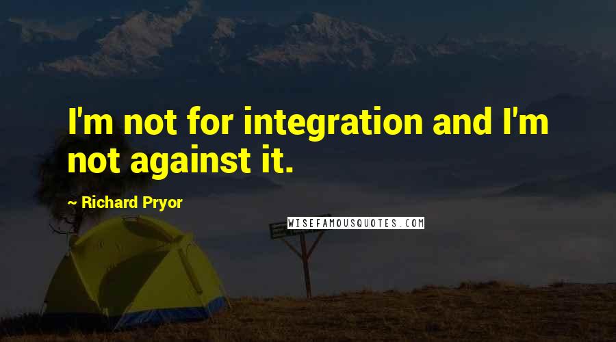 Richard Pryor Quotes: I'm not for integration and I'm not against it.