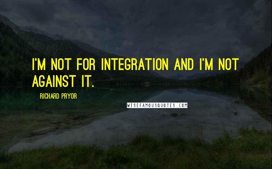 Richard Pryor Quotes: I'm not for integration and I'm not against it.